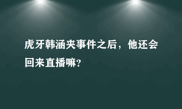 虎牙韩涵夹事件之后，他还会回来直播嘛？