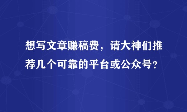 想写文章赚稿费，请大神们推荐几个可靠的平台或公众号？