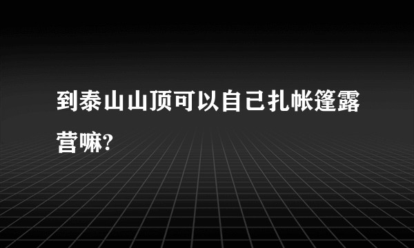 到泰山山顶可以自己扎帐篷露营嘛?