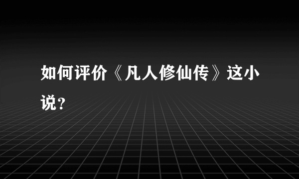 如何评价《凡人修仙传》这小说？