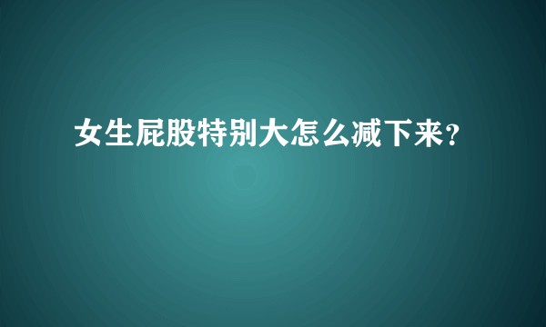 女生屁股特别大怎么减下来？