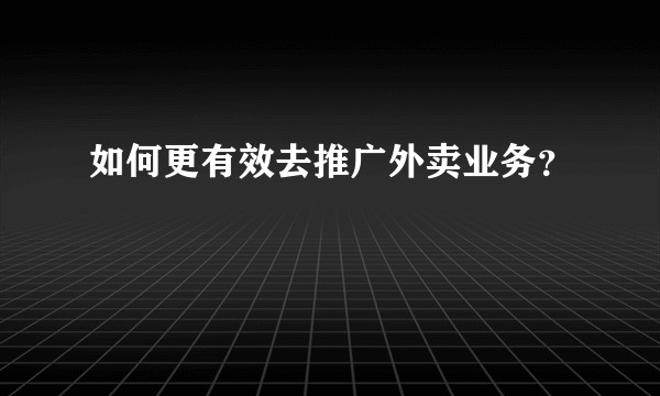如何更有效去推广外卖业务?