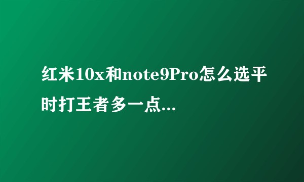 红米10x和note9Pro怎么选平时打王者多一点吃鸡偶尔，拍照要求不是很高，希望用的久一点？