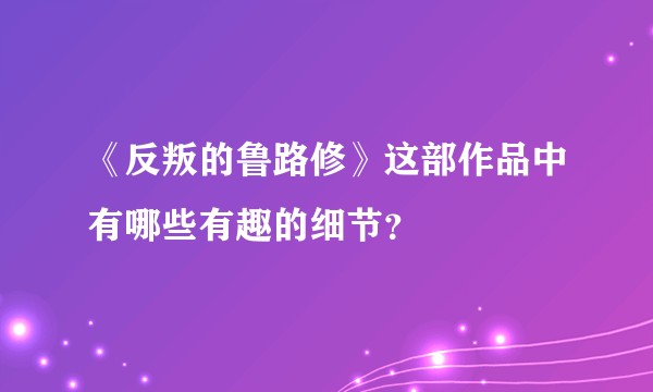 《反叛的鲁路修》这部作品中有哪些有趣的细节?