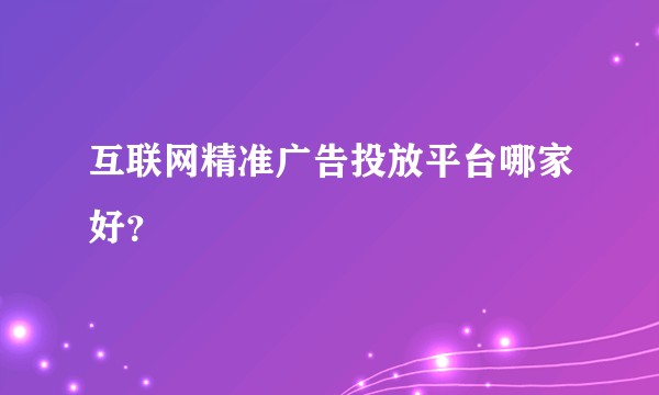 互联网精准广告投放平台哪家好？
