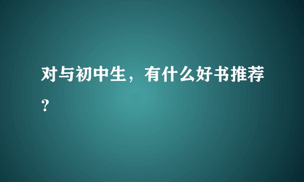 对与初中生，有什么好书推荐？