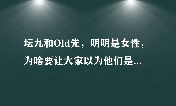 坛九和Old先，明明是女性，为啥要让大家以为他们是男性呢？