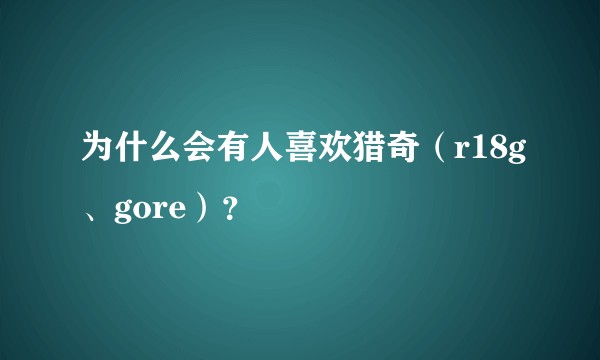 为什么会有人喜欢猎奇（r18g、gore）？