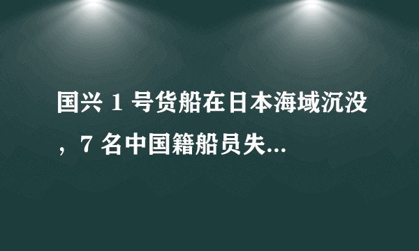 国兴 1 号货船在日本海域沉没，7 名中国籍船员失踪，目前情况如何了？有哪些值得关注的线索？