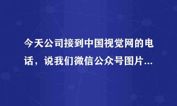 今天公司接到中国视觉网的电话，说我们微信公众号图片有28张侵权，请问各位大神该怎么办？？？？？