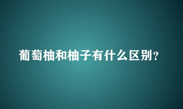 葡萄柚和柚子有什么区别?