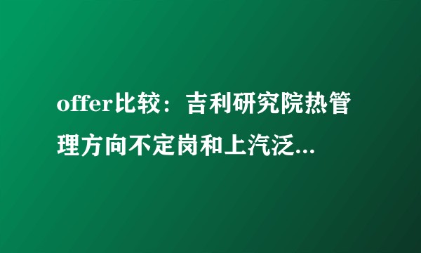 offer比较：吉利研究院热管理方向不定岗和上汽泛亚标定岗选哪个？