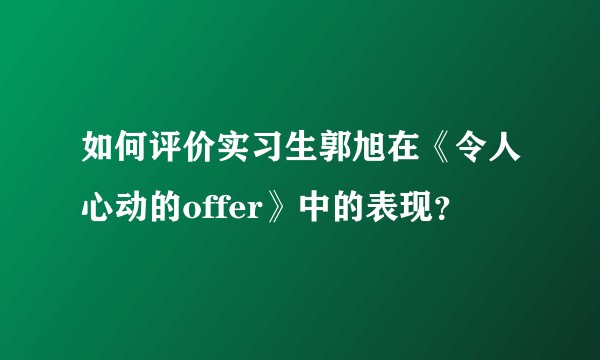 如何评价实习生郭旭在《令人心动的offer》中的表现？