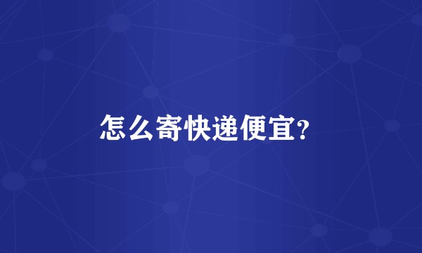 怎么寄快递便宜？