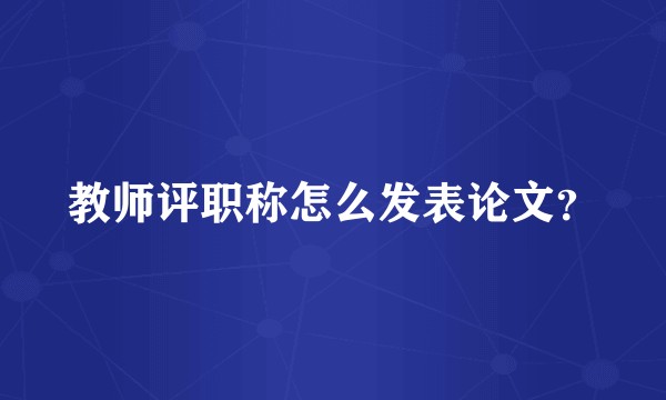 教师评职称怎么发表论文？