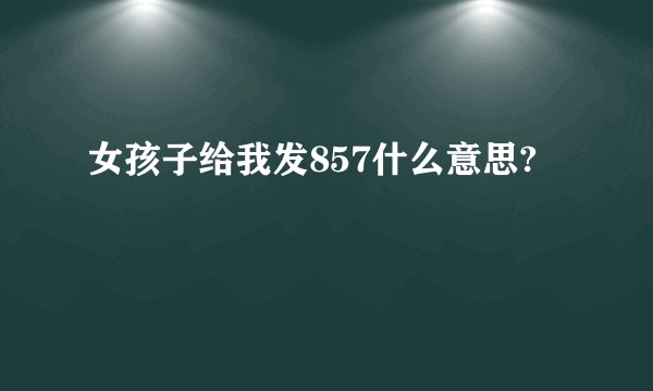 女孩子给我发857什么意思?