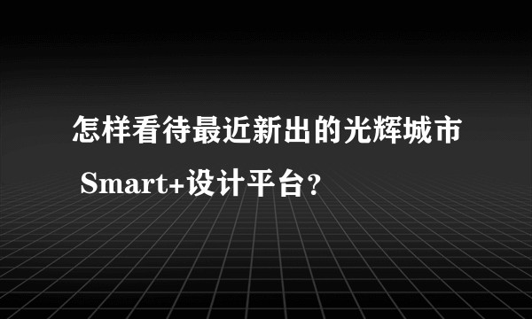 怎样看待最近新出的光辉城市 Smart+设计平台？