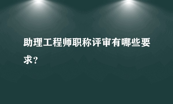 助理工程师职称评审有哪些要求？