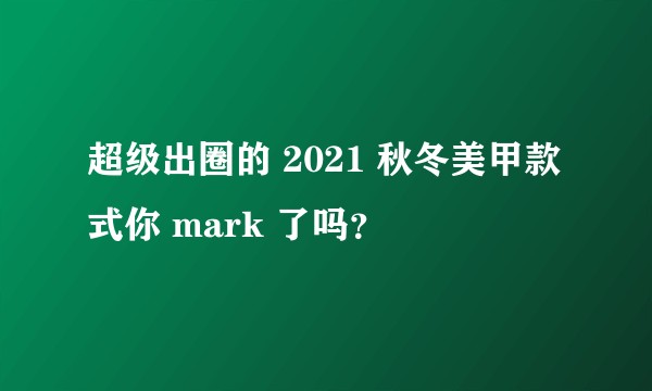 超级出圈的 2021 秋冬美甲款式你 mark 了吗？