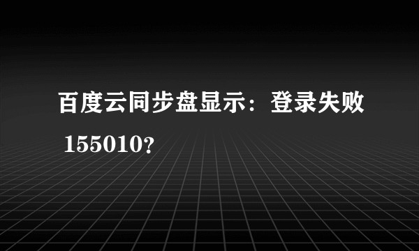 百度云同步盘显示：登录失败 155010？