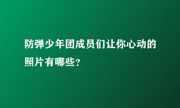 防弹少年团成员们让你心动的照片有哪些？