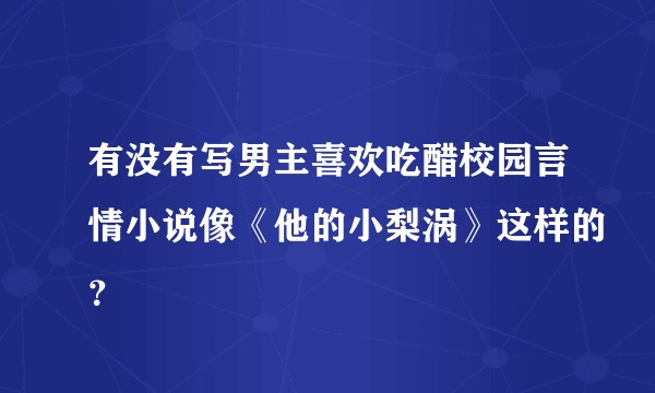 有没有写男主喜欢吃醋校园言情小说像《他的小梨涡》这样的?