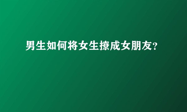 男生如何将女生撩成女朋友？