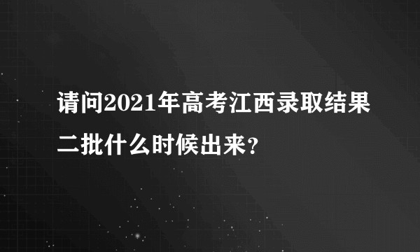 请问2021年高考江西录取结果二批什么时候出来？