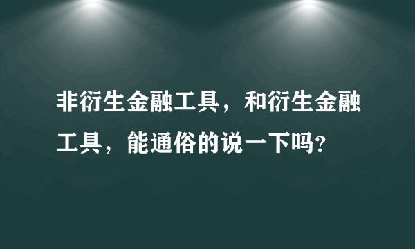 非衍生金融工具，和衍生金融工具，能通俗的说一下吗？