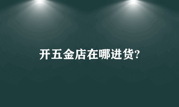 开五金店在哪进货?