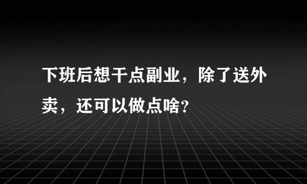 下班后想干点副业，除了送外卖，还可以做点啥？