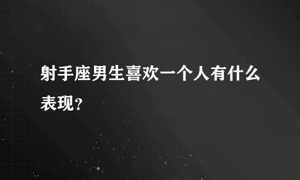射手座男生喜欢一个人有什么表现？