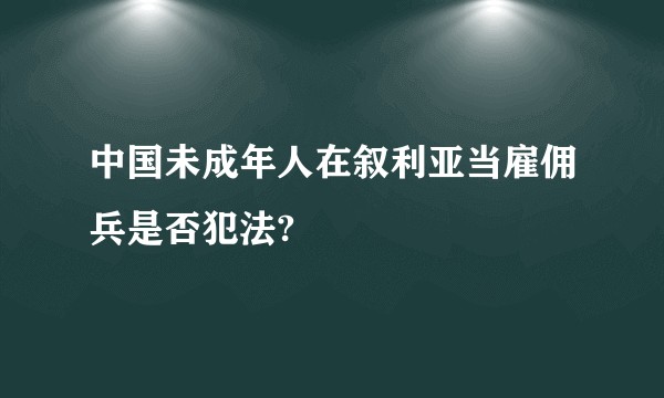 中国未成年人在叙利亚当雇佣兵是否犯法?