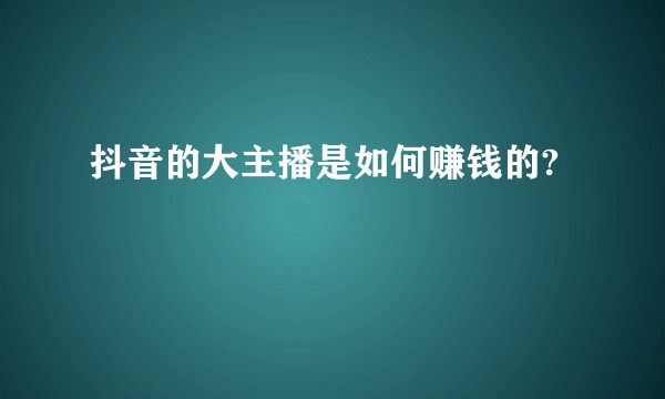抖音的大主播是如何赚钱的?