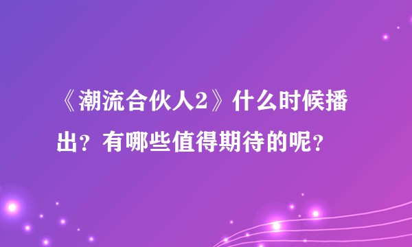 《潮流合伙人2》什么时候播出？有哪些值得期待的呢？