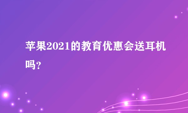 苹果2021的教育优惠会送耳机吗？