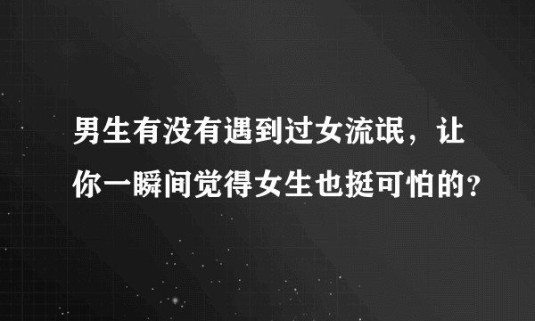 男生有没有遇到过女流氓，让你一瞬间觉得女生也挺可怕的？