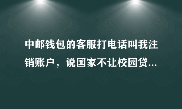 中邮钱包的客服打电话叫我注销账户，说国家不让校园贷，不注销会影响征信，这是骗子吗？