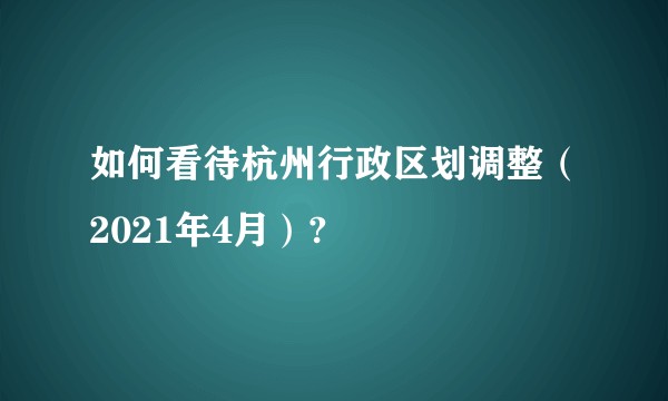 如何看待杭州行政区划调整（2021年4月）?
