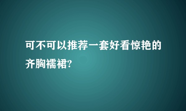 可不可以推荐一套好看惊艳的齐胸襦裙?