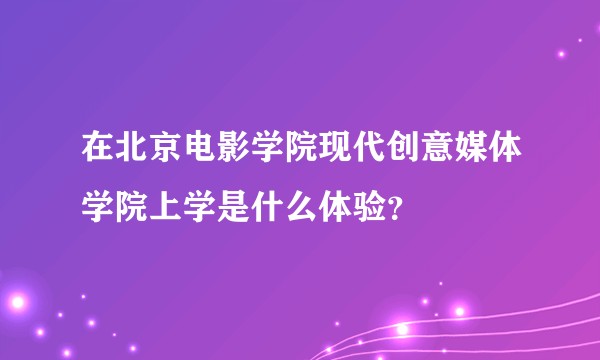 在北京电影学院现代创意媒体学院上学是什么体验？