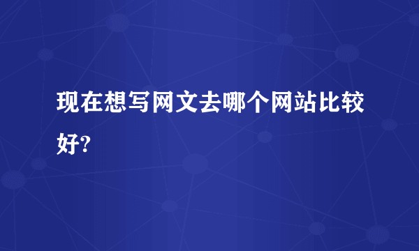 现在想写网文去哪个网站比较好?