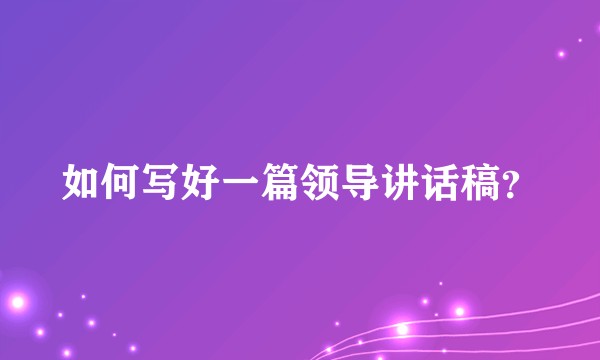 如何写好一篇领导讲话稿？