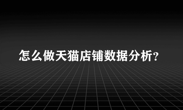 怎么做天猫店铺数据分析？