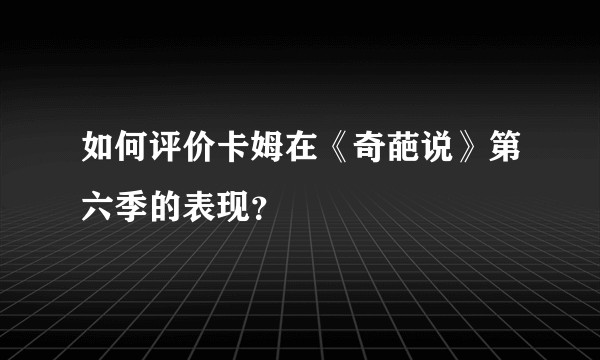 如何评价卡姆在《奇葩说》第六季的表现？