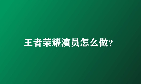 王者荣耀演员怎么做？
