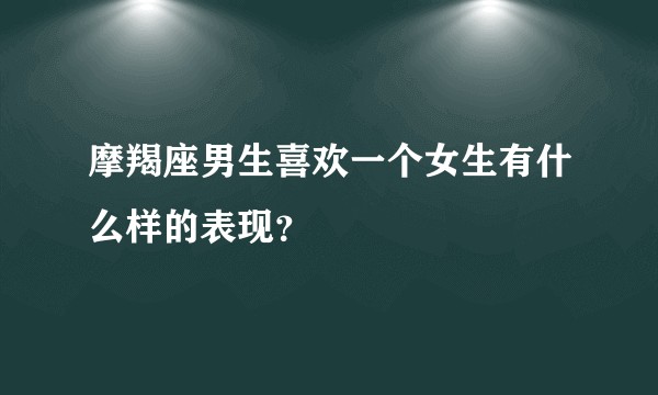 摩羯座男生喜欢一个女生有什么样的表现？