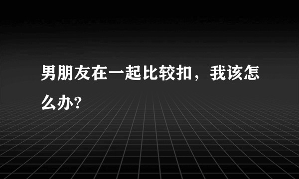 男朋友在一起比较扣，我该怎么办?
