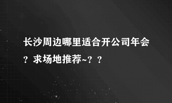 长沙周边哪里适合开公司年会？求场地推荐~？？