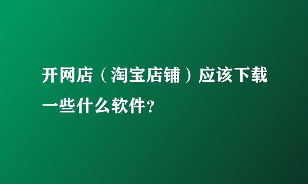 开网店（淘宝店铺）应该下载一些什么软件？